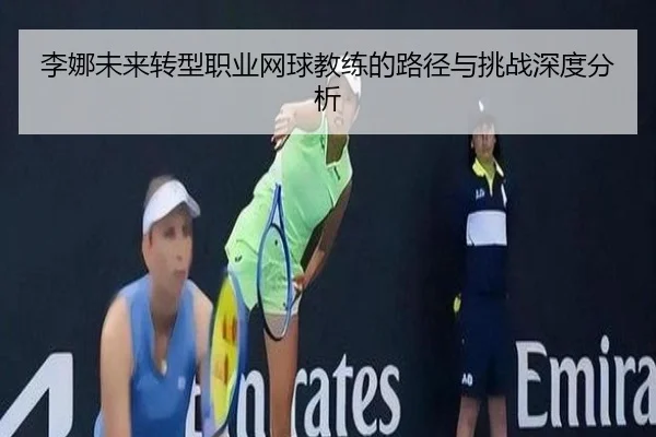 李娜未来转型职业网球教练的路径与挑战深度分析