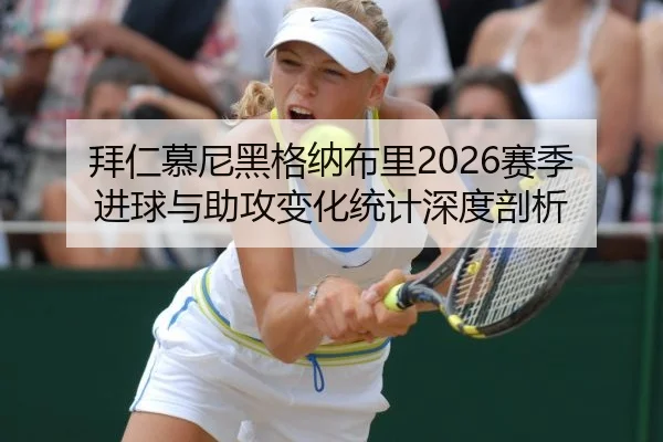 拜仁慕尼黑格纳布里2026赛季进球与助攻变化统计深度剖析
