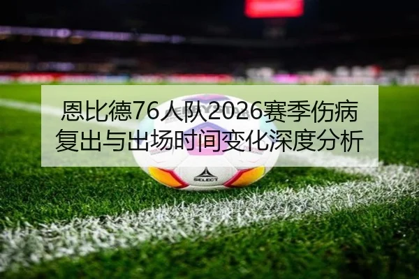 恩比德76人队2026赛季伤病复出与出场时间变化深度分析